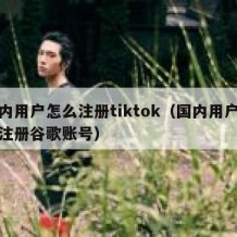 国内用户怎么注册tiktok（国内用户怎么注册谷歌账号）