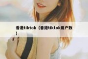 香港tiktok（香港tiktok用户数）