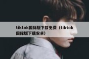 tiktok国际版下载免费（tiktok国际版下载安卓）