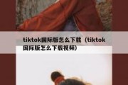 tiktok国际版怎么下载（tiktok国际版怎么下载视频）