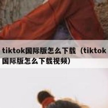 tiktok国际版怎么下载（tiktok国际版怎么下载视频）