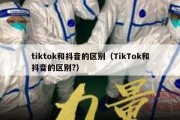 tiktok和抖音的区别（TikTok和抖音的区别?）