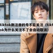 tiktok刚注册的号不能关注（tiktok为什么关注不了会自动取消）