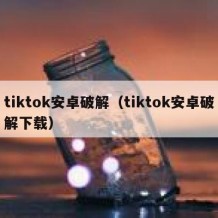 tiktok安卓破解（tiktok安卓破解下载）