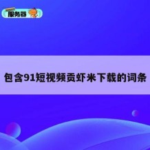 包含91短视频贡虾米下载的词条