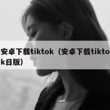 安卓下载tiktok（安卓下载tiktok日版）