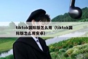 tiktok国际版怎么用（tiktok国际版怎么用安卓）