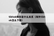 tiktok和抖音什么关系（海外tiktok怎么下载）