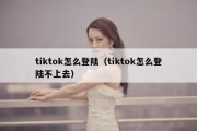 tiktok怎么登陆（tiktok怎么登陆不上去）