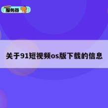 关于91短视频os版下载的信息