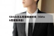 tiktok怎么搭建网络环境（tiktok搭建服务器）