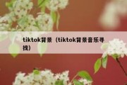 tiktok背景（tiktok背景音乐寻找）