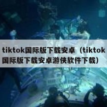 tiktok国际版下载安卓（tiktok国际版下载安卓游侠软件下载）