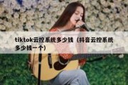 tiktok云控系统多少钱（抖音云控系统多少钱一个）