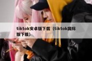 tiktok安卓版下载（tiktok国际版下载）