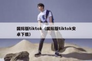 国际版tiktok（国际版tiktok安卓下载）