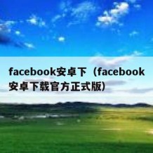 facebook安卓下（facebook安卓下载官方正式版）