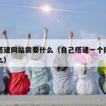 自己搭建网站需要什么（自己搭建一个网站需要什么）
