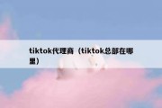 tiktok代理商（tiktok总部在哪里）