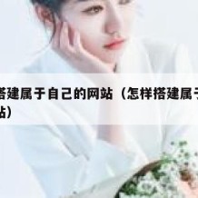 如何搭建属于自己的网站（怎样搭建属于自己的网站）