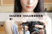 tiktok带货（tiktok带货如何发货）