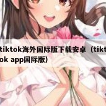 tiktok海外国际版下载安卓（tiktok app国际版）