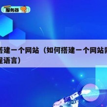如何搭建一个网站（如何搭建一个网站需要什么编程语言）