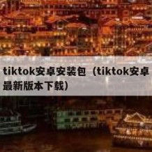 tiktok安卓安装包（tiktok安卓最新版本下载）