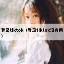 登录tiktok（登录tiktok没有网）