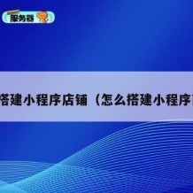 如何搭建小程序店铺（怎么搭建小程序商城）