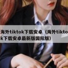 海外tiktok下载安卓（海外tiktok下载安卓最新版国际版）