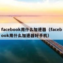 facebook用什么加速器（facebook用什么加速器好手机）