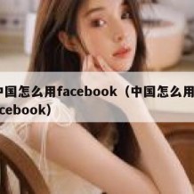 中国怎么用facebook（中国怎么用Facebook）