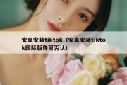 安卓安装tiktok（安卓安装tiktok国际版许可否认）