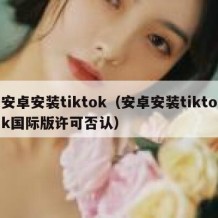 安卓安装tiktok（安卓安装tiktok国际版许可否认）