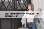 怎么下载海外版tiktok（华为怎么下载海外版tiktok）