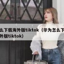 怎么下载海外版tiktok（华为怎么下载海外版tiktok）