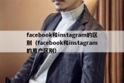 facebook和instagram的区别（facebook和instagram的用户区别）