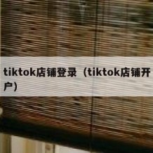 tiktok店铺登录（tiktok店铺开户）