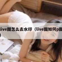 live图怎么去水印（live图如何p图）