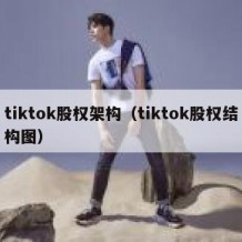 tiktok股权架构（tiktok股权结构图）