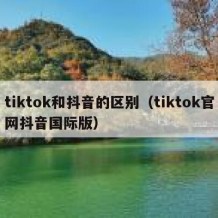 tiktok和抖音的区别（tiktok官网抖音国际版）