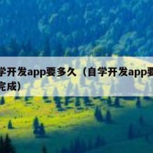 自学开发app要多久（自学开发app要多久完成）