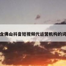 包含佛山抖音短视频代运营机构的词条