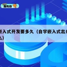 自学嵌入式开发要多久（自学嵌入式出来的公司要么）