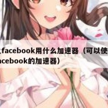 上facebook用什么加速器（可以使用facebook的加速器）