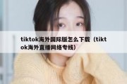 tiktok海外国际版怎么下载（tiktok海外直播网络专线）