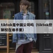 tiktok是中国公司吗（tiktok控制权在谁手里）