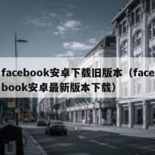 facebook安卓下载旧版本（facebook安卓最新版本下载）