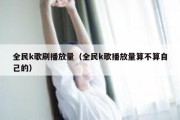 全民k歌刷播放量（全民k歌播放量算不算自己的）